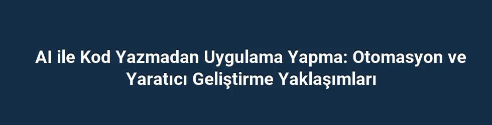 AI ile Kod Yazmadan Uygulama Yapma: Otomasyon ve Yaratıcı Geliştirme Yaklaşımları