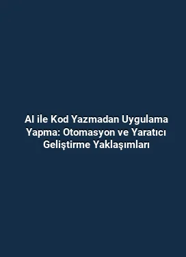 AI ile Kod Yazmadan Uygulama Yapma: Otomasyon ve Yaratıcı Geliştirme Yaklaşımları