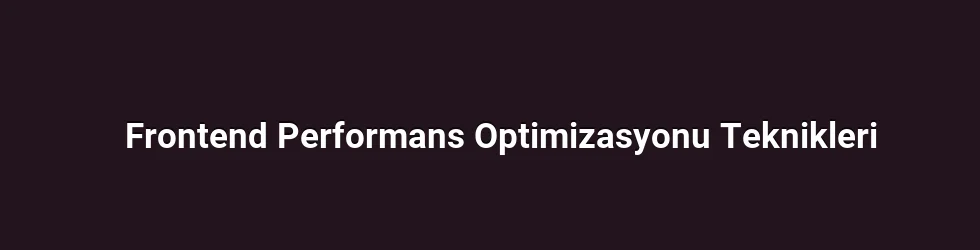 Frontend Performans Optimizasyonu Teknikleri