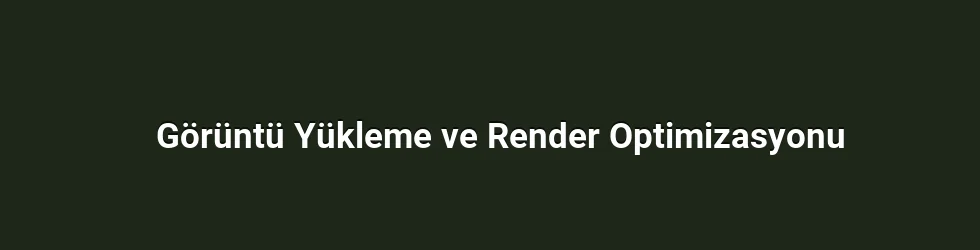 Görüntü Yükleme ve Render Optimizasyonu