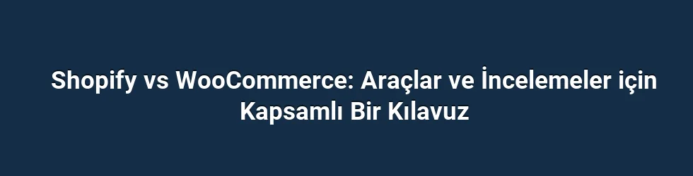 Shopify vs WooCommerce: Araçlar ve İncelemeler için Kapsamlı Bir Kılavuz