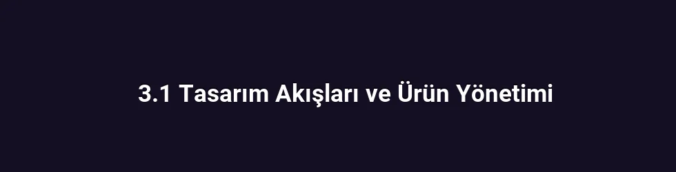 3.1 Tasarım Akışları ve Ürün Yönetimi