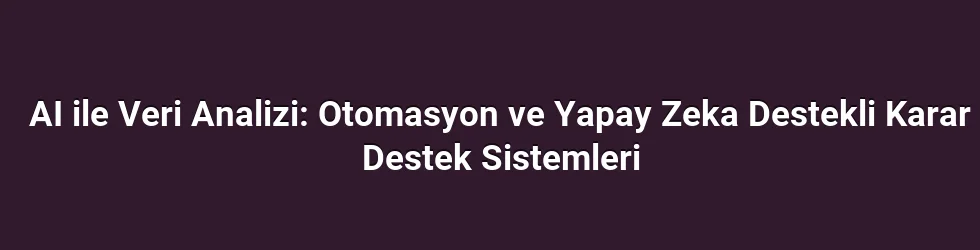 AI ile Veri Analizi: Otomasyon ve Yapay Zeka Destekli Karar Destek Sistemleri