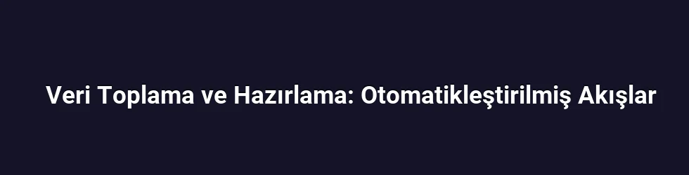 Veri Toplama ve Hazırlama: Otomatikleştirilmiş Akışlar