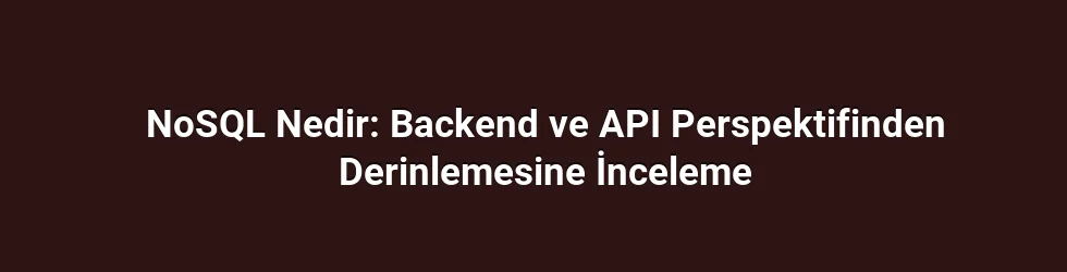 NoSQL Nedir: Backend ve API Perspektifinden Derinlemesine İnceleme