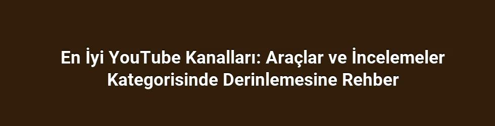 En İyi YouTube Kanalları: Araçlar ve İncelemeler Kategorisinde Derinlemesine Rehber