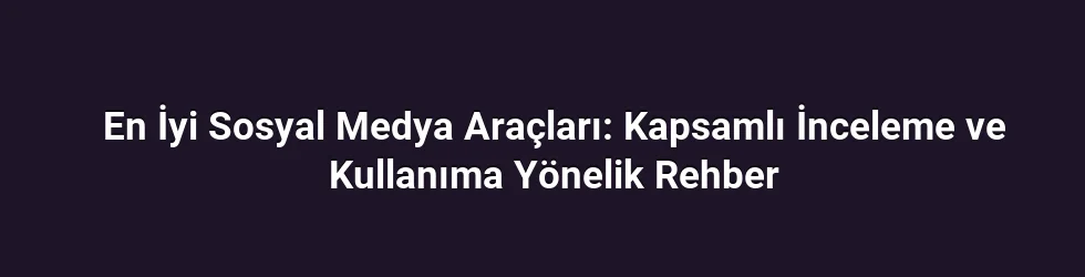 En İyi Sosyal Medya Araçları: Kapsamlı İnceleme ve Kullanıma Yönelik Rehber