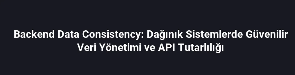 Backend Data Consistency: Dağınık Sistemlerde Güvenilir Veri Yönetimi ve API Tutarlılığı