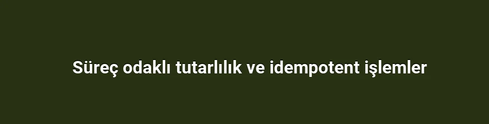 Süreç odaklı tutarlılık ve idempotent işlemler