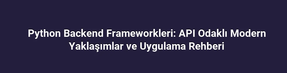 Python Backend Frameworkleri: API Odaklı Modern Yaklaşımlar ve Uygulama Rehberi