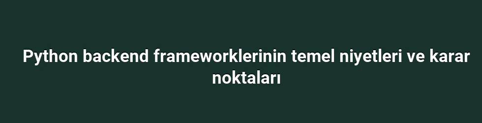 Python backend frameworklerinin temel niyetleri ve karar noktaları