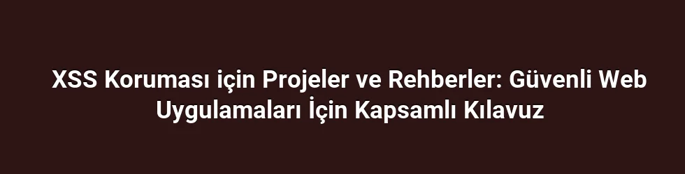 XSS Koruması için Projeler ve Rehberler: Güvenli Web Uygulamaları İçin Kapsamlı Kılavuz