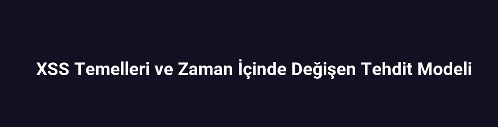 XSS Temelleri ve Zaman İçinde Değişen Tehdit Modeli