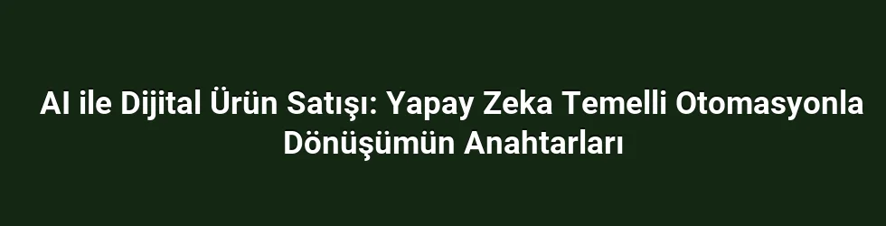 AI ile Dijital Ürün Satışı: Yapay Zeka Temelli Otomasyonla Dönüşümün Anahtarları
