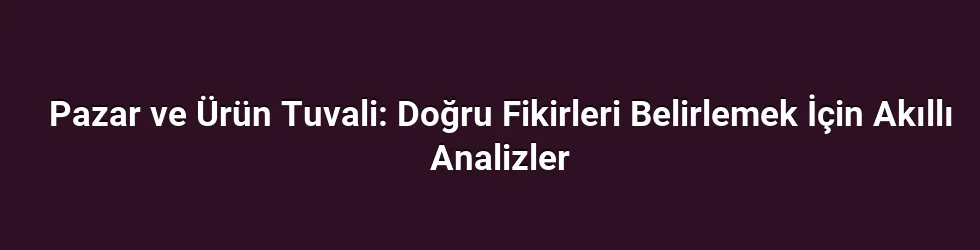 Pazar ve Ürün Tuvali: Doğru Fikirleri Belirlemek İçin Akıllı Analizler