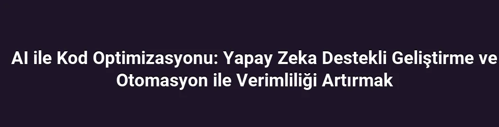 AI ile Kod Optimizasyonu: Yapay Zeka Destekli Geliştirme ve Otomasyon ile Verimliliği Artırmak